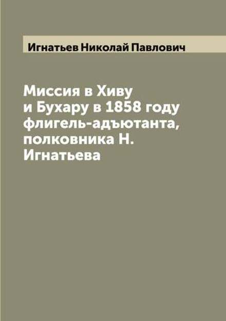Миссия в Хиву и Бухару в 1858 году флигель-адъютанта, полковника Н. Игнатьева | Игнатьев Николай Павлович