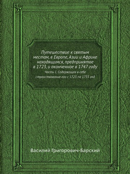 Путешествие к святым местам, в Европе, Азии и Африке находящимся, предпринятое в 1723, и оконченное в 1747 году. Часть 1. Содержащая в себе странствование его с 1723 по 1735 год | Василий Григорович-Барский