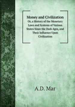 Money and Civilization. Or, a History of the Monetary Laws and Systems of Various States Since the Dark Ages, and Their Influence Upon Civilization | A.D. Mar