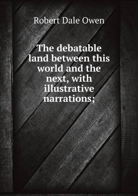 The debatable land between this world and the next, with illustrative narrations; | Robert Dale Owen