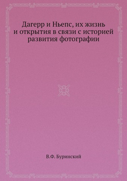 Дагерр и Ньепс, их жизнь и открытия в связи с историей развития фотографии | В.Ф. Буринский