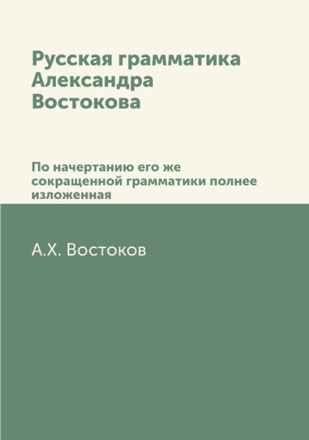 Русская грамматика Александра Востокова. По начертанию его же сокращенной грамматики полнее изложенная | А.Х. Востоков