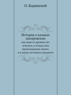 История о казаках запорожских. как оные из древних лет зачалися, и откуда свое происхождение имеют, и в каком состоянии находятся | О. Бодянский