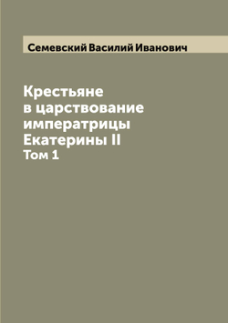 Крестьяне в царствование императрицы Екатерины II. Том 1 | Семевский Василий Иванович