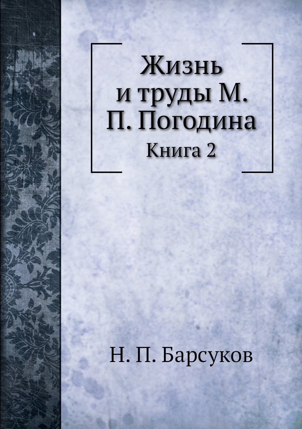 Жизнь и труды М. П. Погодина. Книга 2 | Н. П. Барсуков