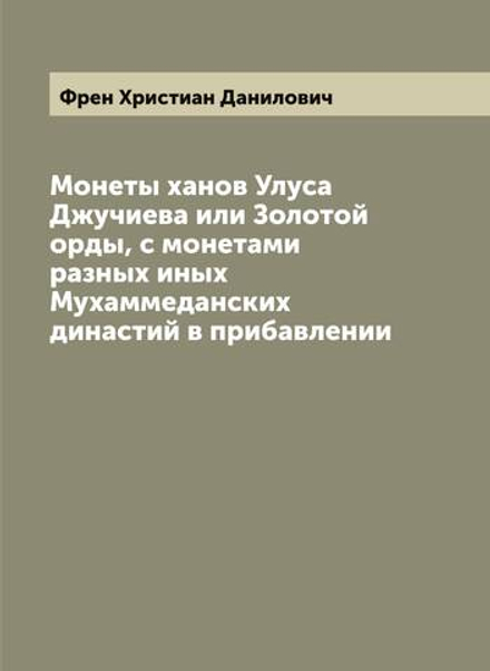 Монеты ханов Улуса Джучиева или Золотой орды, с монетами разных иных Мухаммеданских династий в прибавлении | Френ Христиан Данилович