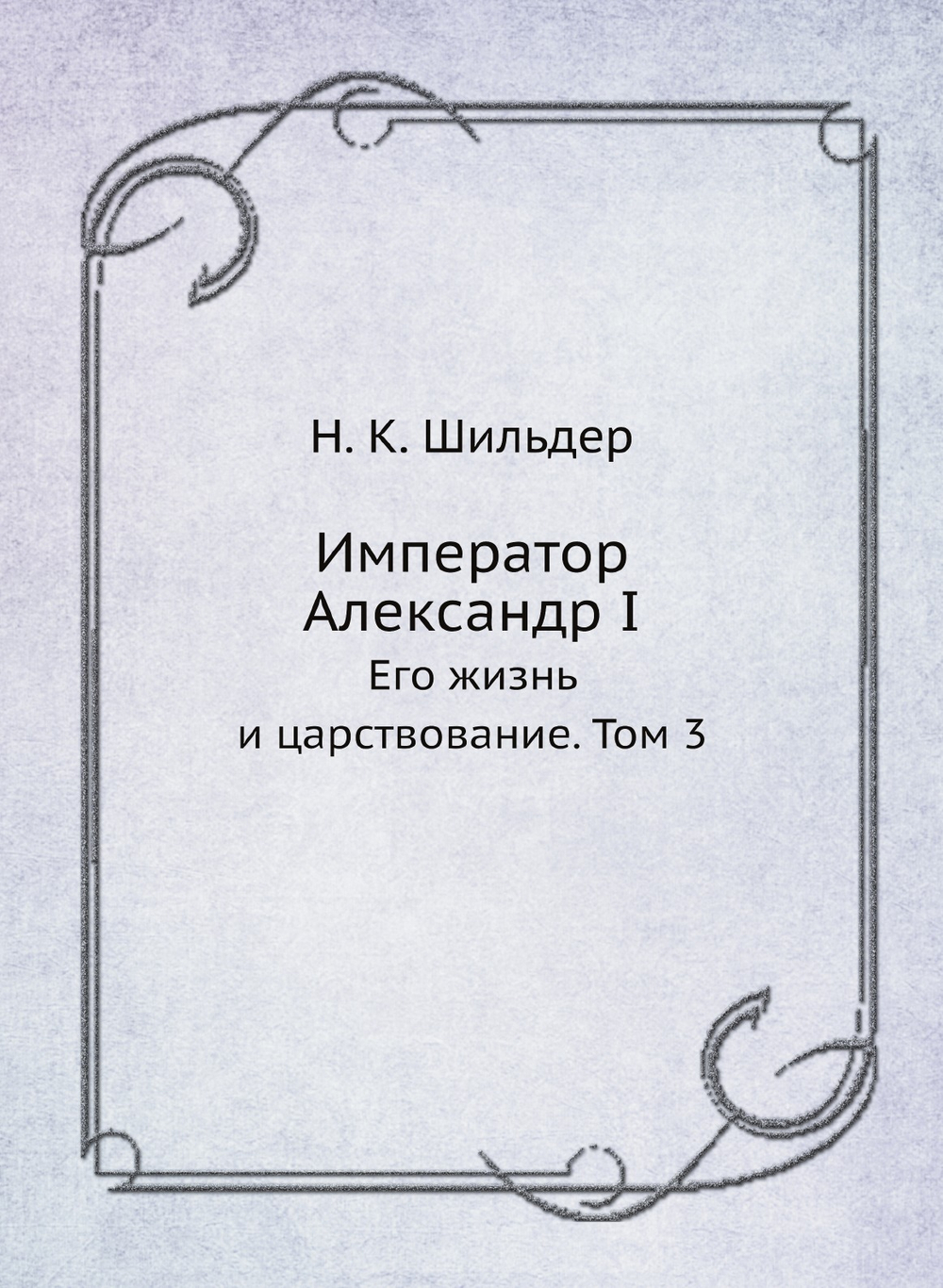 Император Александр I. Его жизнь и царствование. Том 3 | Н. К. Шильдер