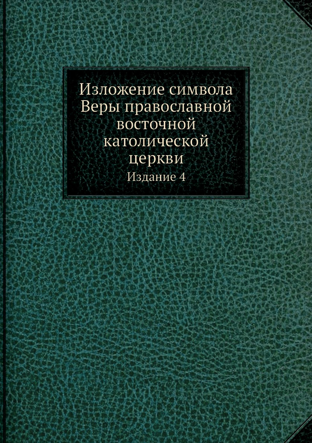 Изложение символа Веры православной восточной католической церкви. Издание 4 | Нет автора