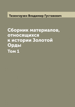 Сборник материалов, относящихся к истории Золотой Орды. Том 1 | Тизенгаузен Владимир Густавович