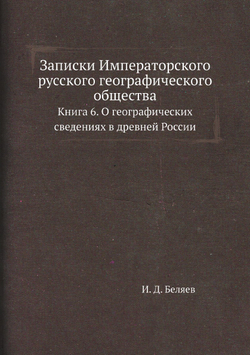Записки Императорского русского географического общества. Книга 6. О географических сведениях в древней России | И. Д. Беляев