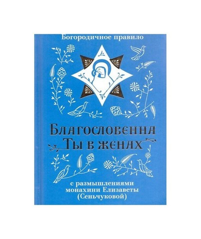 Благословенна Ты в женах. Богородичное правило с размышлениями монахини Елизаветы (Сенчуковой)