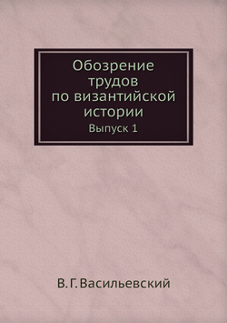 Обозрение трудов по византийской истории. Выпуск 1 | В. Г. Васильевский