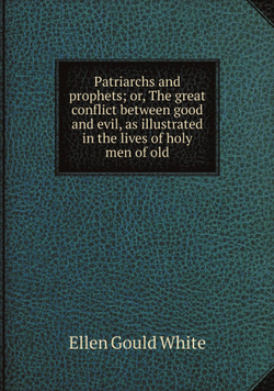 Patriarchs and prophets; or, The great conflict between good and evil, as illustrated in the lives of holy men of old | Ellen Gould White