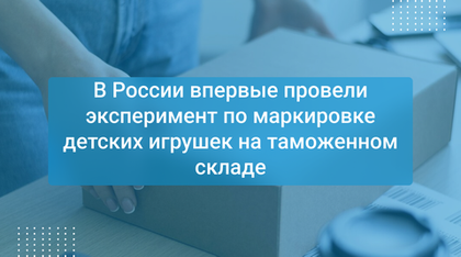 В России впервые провели эксперимент по маркировке детских игрушек на таможенном складе