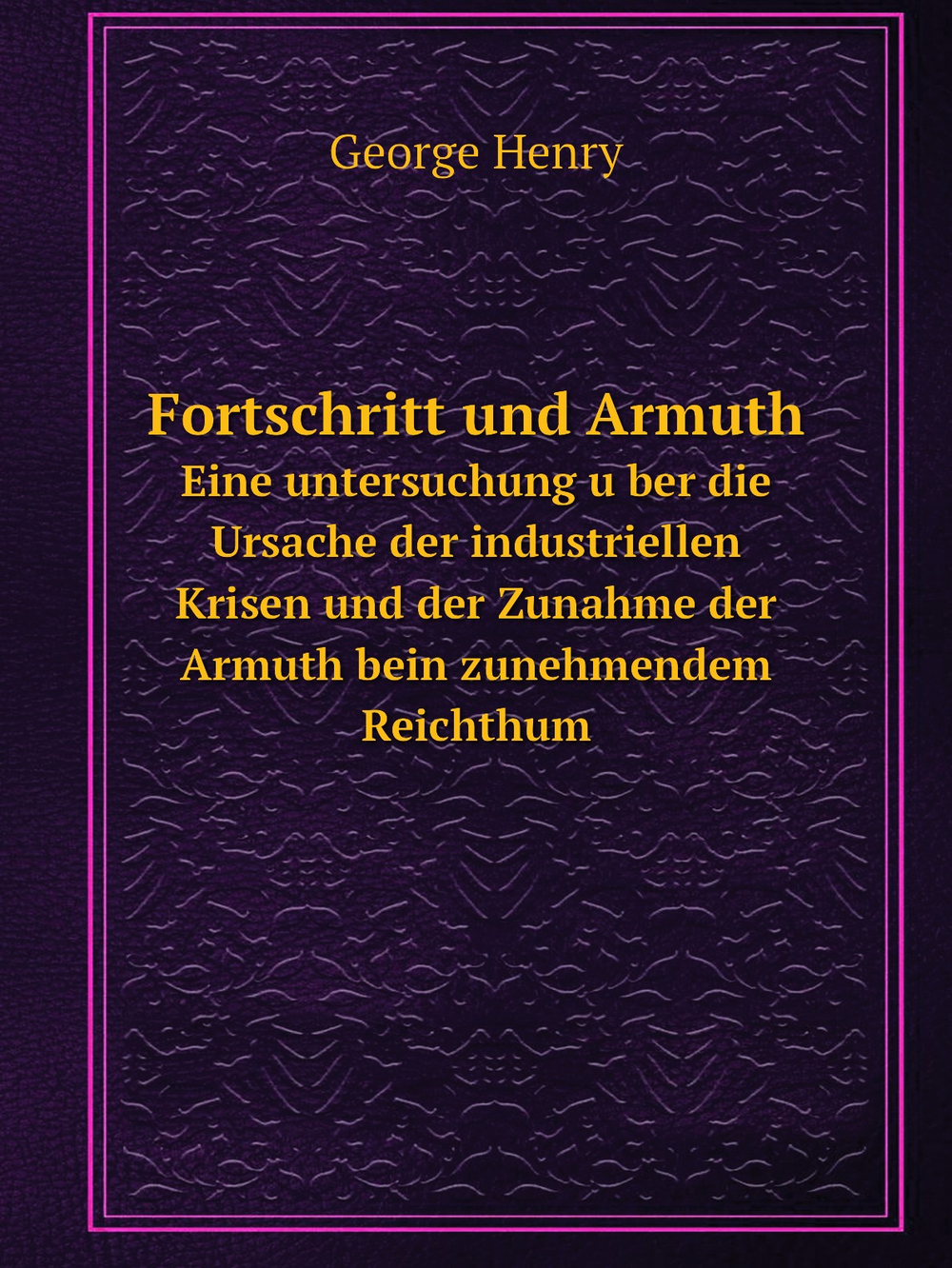 Fortschritt und Armuth. Eine untersuchung über die Ursache der industriellen Krisen und der Zunahme der Armuth bein zunehmendem Reichthum | George Henry