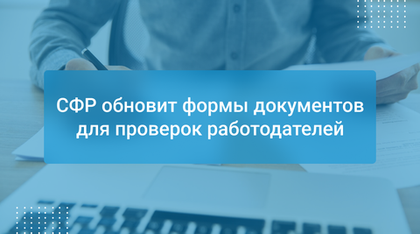 СФР обновит формы документов для проверок работодателей