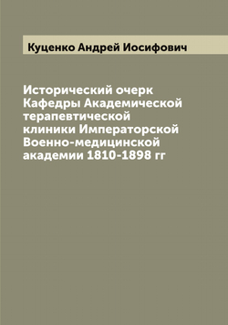 Исторический очерк Кафедры Академической терапевтической клиники Императорской Военно-медицинской академии 1810-1898 гг | Куценко Андрей Иосифович