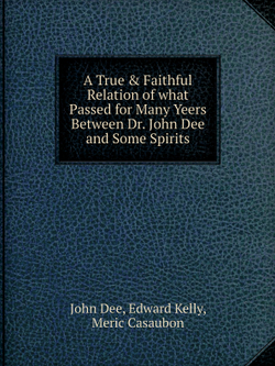 A True & Faithful Relation of what Passed for Many Yeers Between Dr. John Dee and Some Spirits | John Dee; Edward Kelly; Meric Casaubon