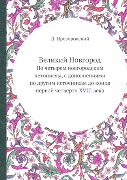 Великий Новгород. По четырем новгородским летописям, с дополнениями по другим источникам до конца первой четверти XVIII века | Д. Прозоровский