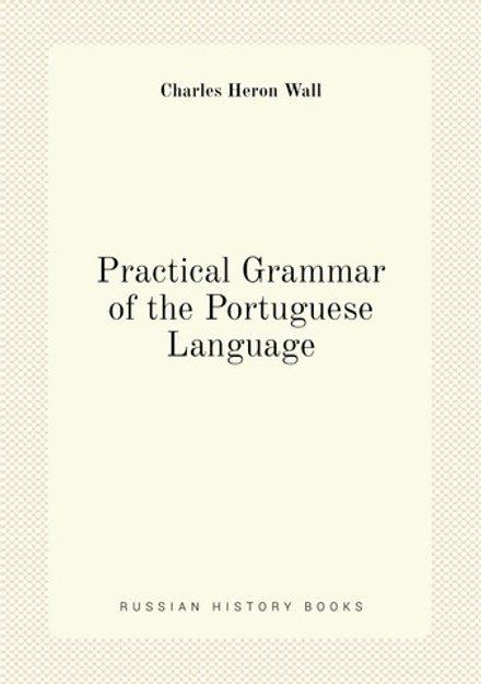 Practical Grammar of the Portuguese Language | Charles Heron Wall