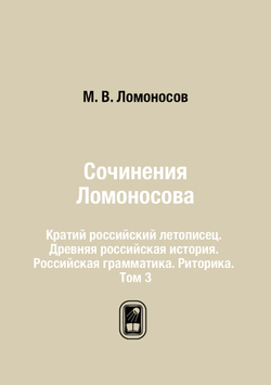 Сочинения Ломоносова. Кратий российский летописец. Древняя российская история. Российская грамматика. Риторика. Том 3 | М. В. Ломоносов