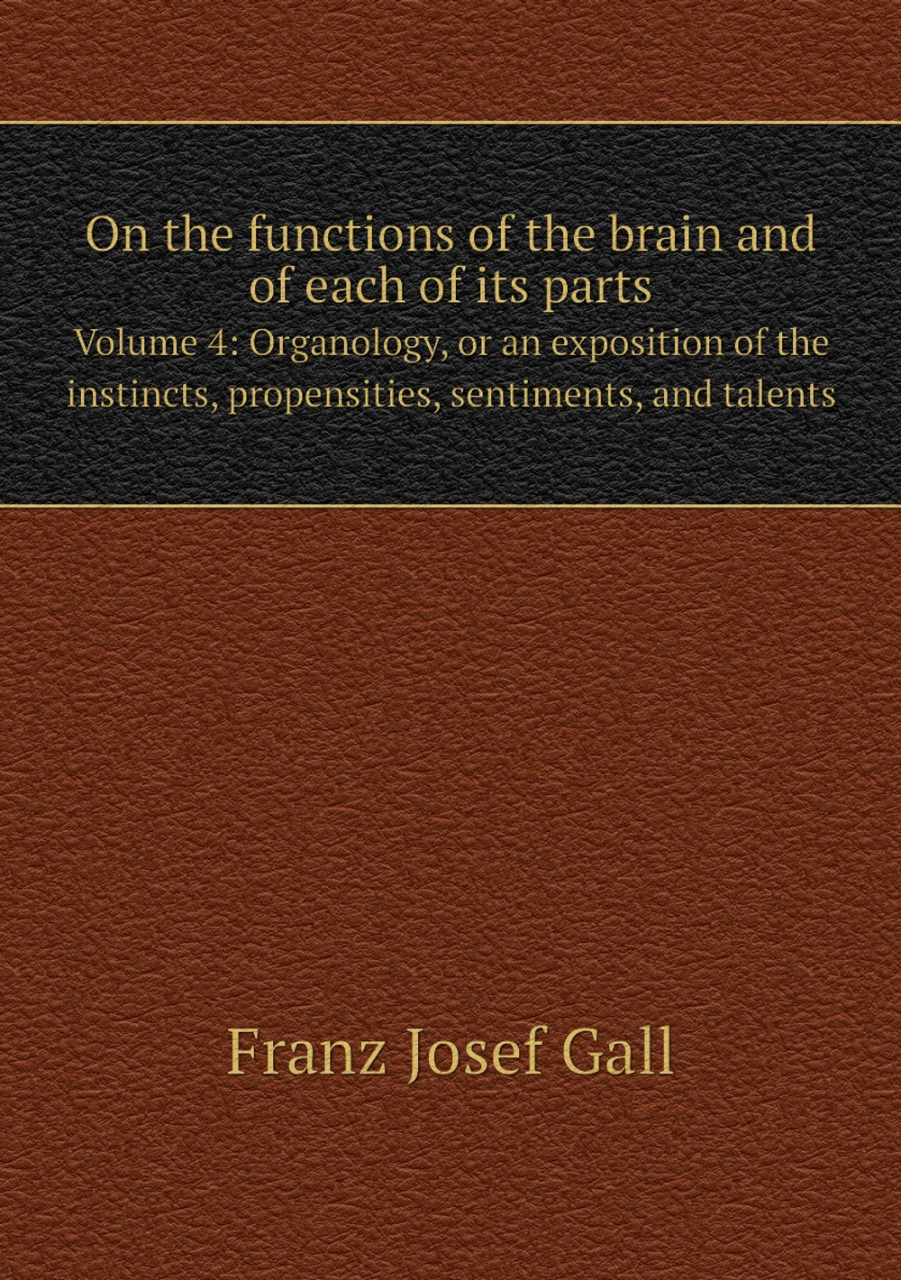 On the functions of the brain and of each of its parts. Volume 4: Organology, or an exposition of the instincts, propensities, sentiments, and talents | Franz Josef Gall