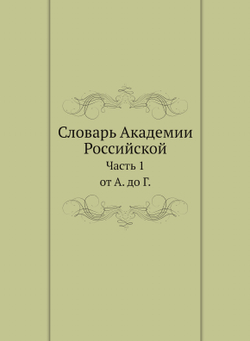 Словарь Академии Российской. Часть 1. от А. до Г. | Нет автора