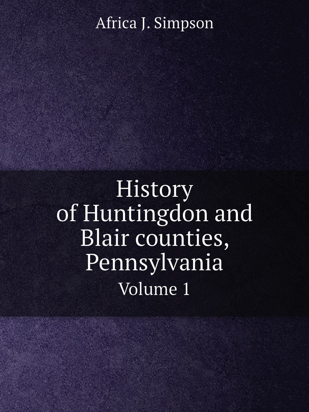 History of Huntingdon and Blair counties, Pennsylvania. Volume 1 | Africa J. Simpson