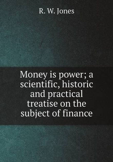 Money is power; a scientific, historic and practical treatise on the subject of finance | R. W. Jones