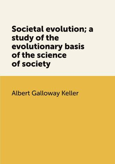 Societal evolution; a study of the evolutionary basis of the science of society | Albert Galloway Keller