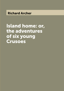 Island home: or, the adventures of six young Crusoes | Richard Archer
