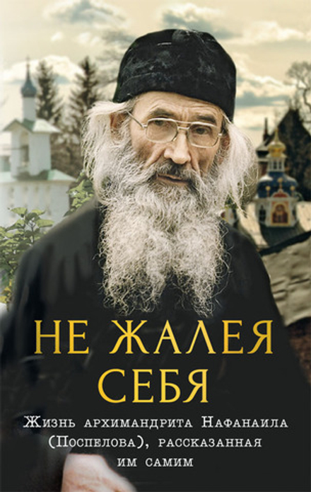 Не жалея себя. Жизнь архимандрита Нафанаила (Поспелова), рассказанная им самим (Псково-Печерский м.)