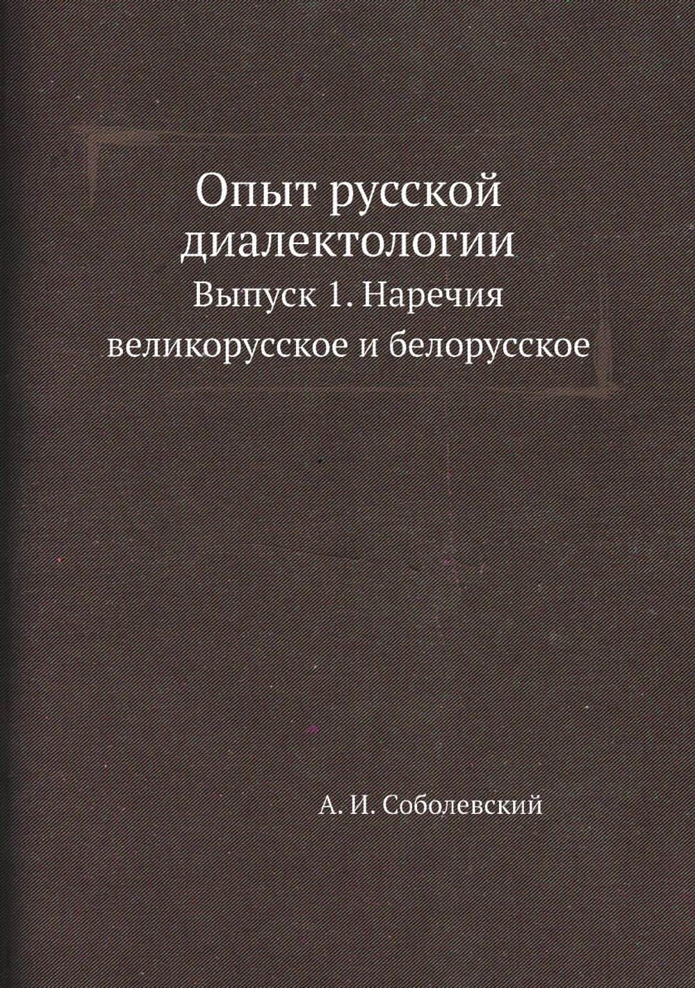 Опыт русской диалектологии. Выпуск 1. Наречия великорусское и белорусское | А. И. Соболевский