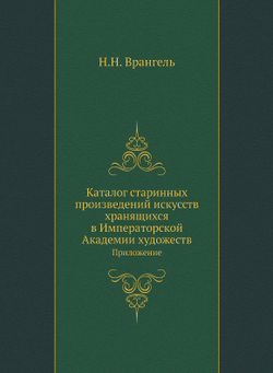Старые годы. Каталог старинных произведений искусств, хранящихся в Императорской Академии художеств.  Приложение | Н.Н. Врангель
