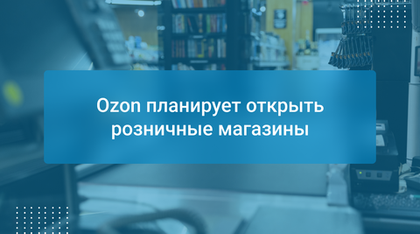 Ozon планирует открыть розничные магазины