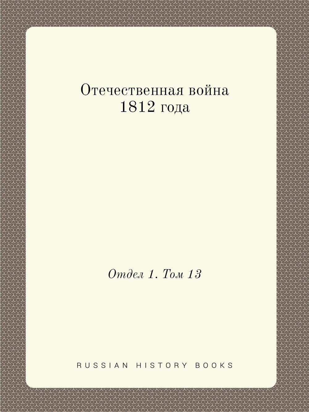 Отечественная война 1812 года. Отдел 1. Том 13 | Нет автора