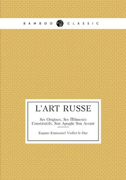 L'art Russe. Ses Origines, Ses Éléments Constitutifs, Son Apogée Son Avenir | Eugène-Emmanuel Viollet-le-Duc