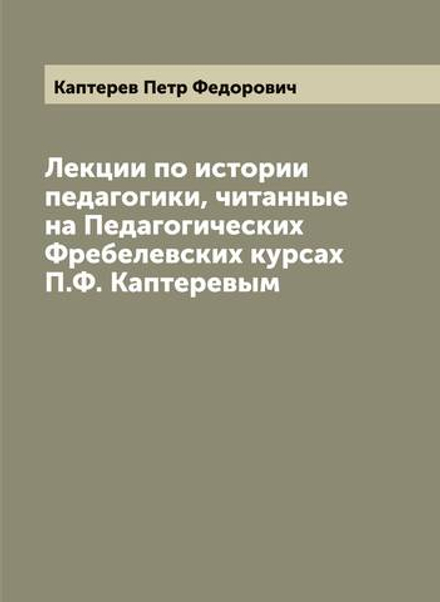 Лекции по истории педагогики, читанные на Педагогических Фребелевских курсах П.Ф. Каптеревым | Каптерев Петр Федорович