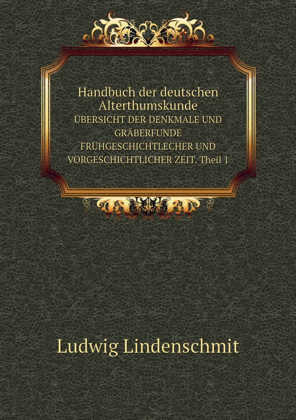 Handbuch der deutschen Alterthumskunde. ÜBERSICHT DER DENKMALE UND GRÄBERFUNDE FRÜHGESCHICHTLECHER UND VORGESCHICHTLICHER ZEIT. Theil 1 | Ludwig Lindenschmit