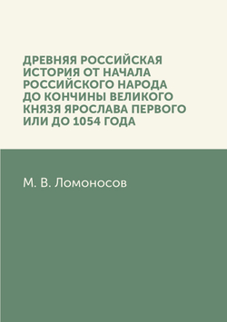 Древняя Российская история от начала российского народа до кончины великого князя Ярослава Первого, или до 1054 года | М. В. Ломоносов