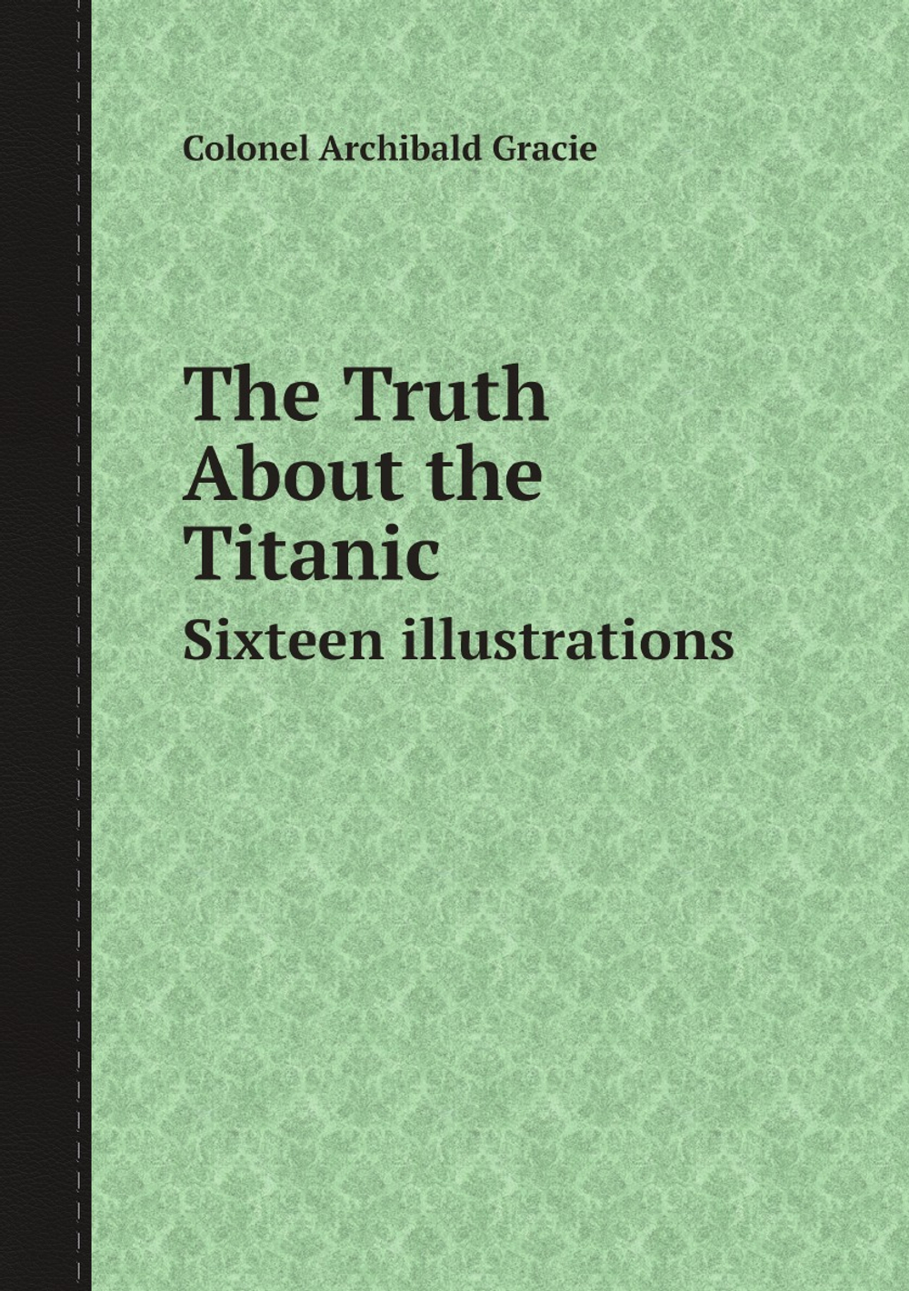 The Truth About the Titanic. Sixteen illustrations | Colonel Archibald Gracie