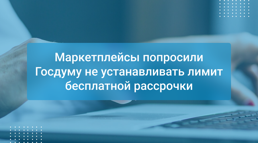 Маркетплейсы попросили Госдуму не устанавливать лимит бесплатной рассрочки