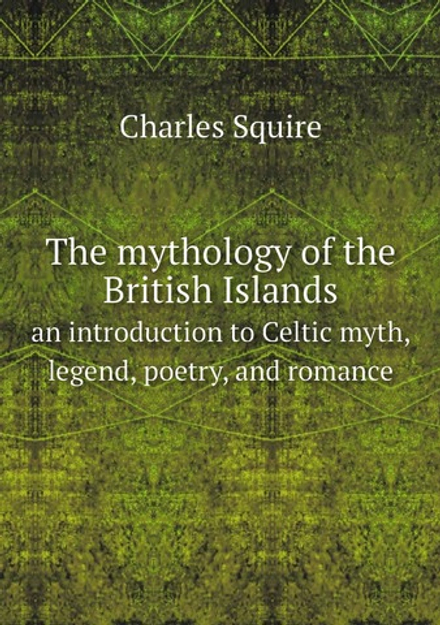 The mythology of the British Islands. an introduction to Celtic myth, legend, poetry, and romance | Charles Squire