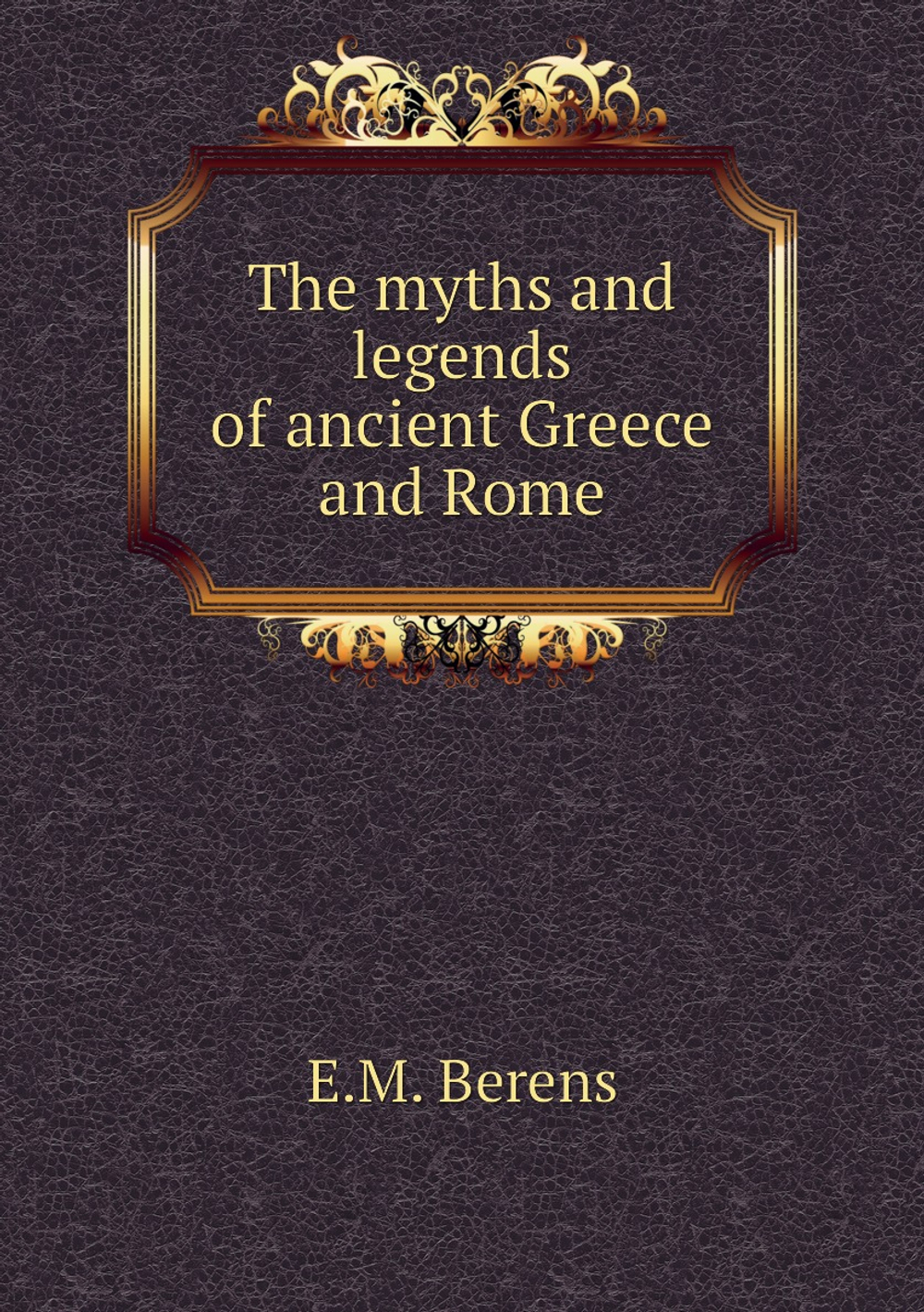 The myths and legends of ancient Greece and Rome | E.M. Berens