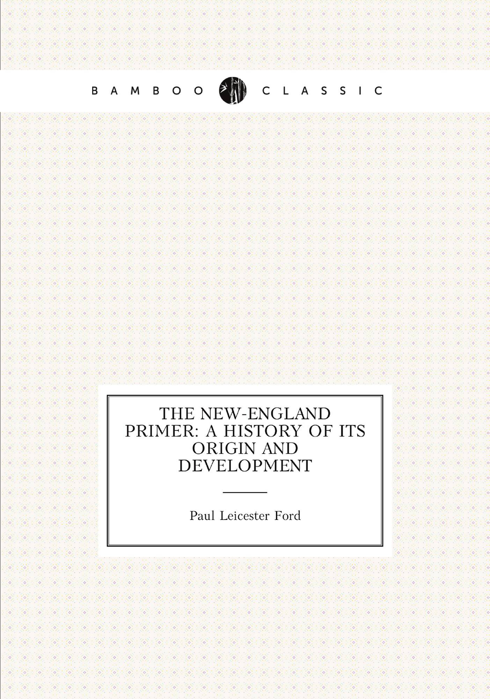 The New-England Primer: A History of Its Origin and Development | Paul Leicester Ford
