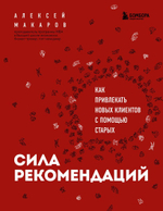 Сила рекомендаций. Как привлекать новых клиентов с помощью старых. Алексей Макаров