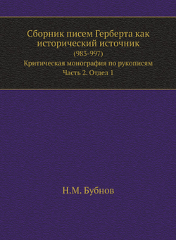 Сборник писем Герберта как исторический источник. (983-997). Критическая монография по рукописям. Часть 2. Отдел 1 | Н.М. Бубнов