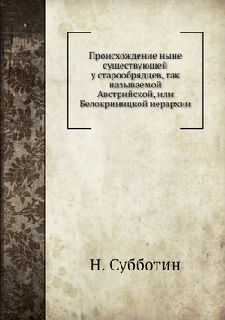 Происхождение ныне существующей у старообрядцев, так называемой Австрийской, или Белокриницкой иерархии | Н. Субботин