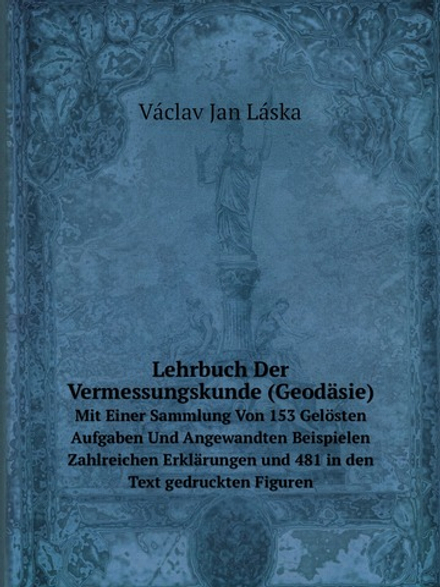 Lehrbuch Der Vermessungskunde (Geodäsie). Mit Einer Sammlung Von 153 Gelösten Aufgaben Und Angewandten Beispielen Zahlreichen Erklärungen und 481 in den Text gedruckten Figuren | Václav Jan Láska