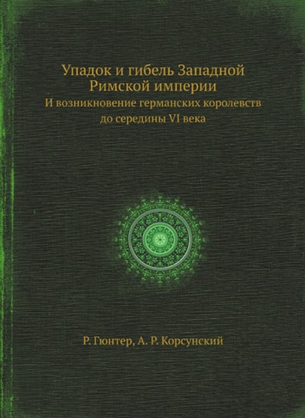 Упадок и гибель Западной Римской империи. И возникновение германских королевств до середины VI века | Р. Гюнтер; А. Р. Корсунский